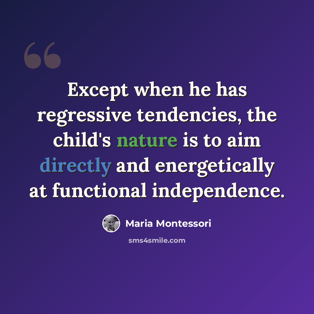“Except when he has regressive tendencies, the child's nature is to aim directly and energetically at functional independence.” quote by Maria Montessori