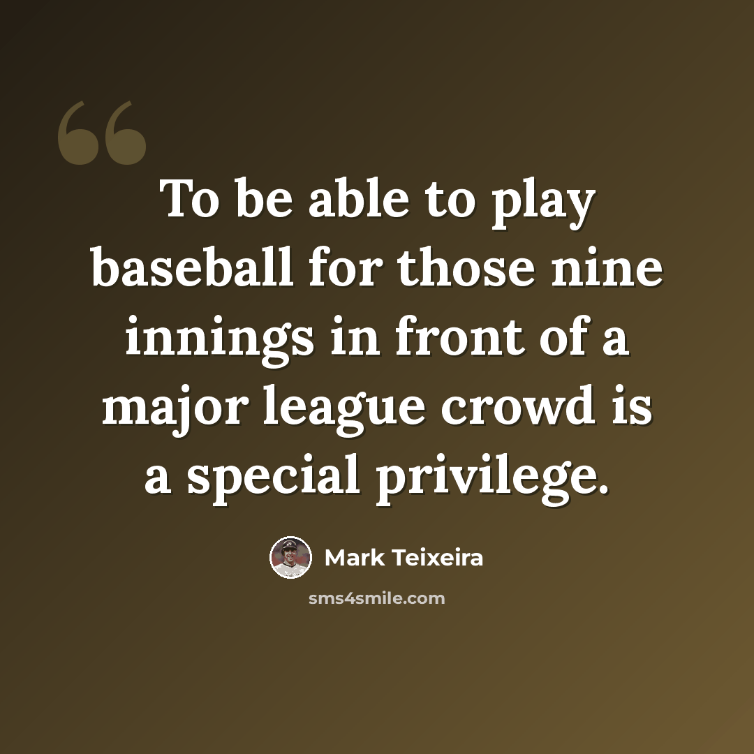“To be able to play baseball for those nine innings in front of a major league crowd is a special privilege.” quote by Mark Teixeira
