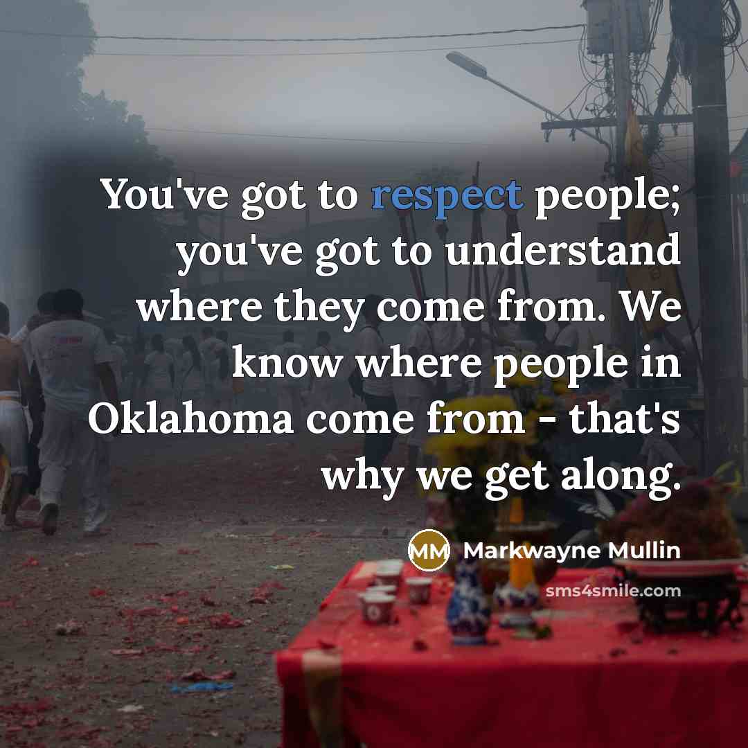“You've got to respect people; you've got to understand where they come from. We know where people in Oklahoma come from - that's why we get along.” quote by Markwayne Mullin