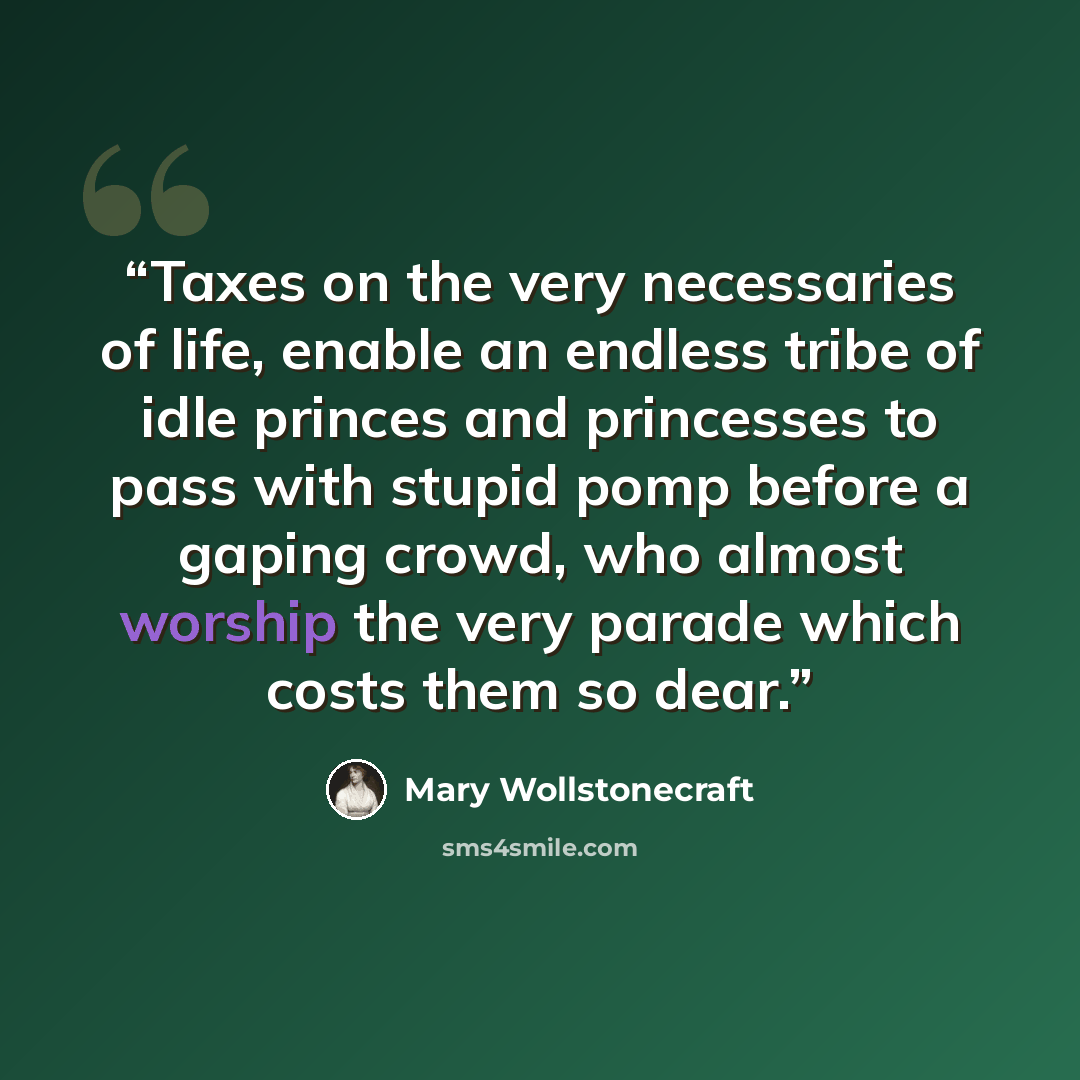 “Taxes on the very necessaries of life, enable an endless tribe of idle princes and princesses to pass with stupid pomp before a gaping crowd, who almost worship the very parade which costs them so dear.” quote by Mary Wollstonecraft
