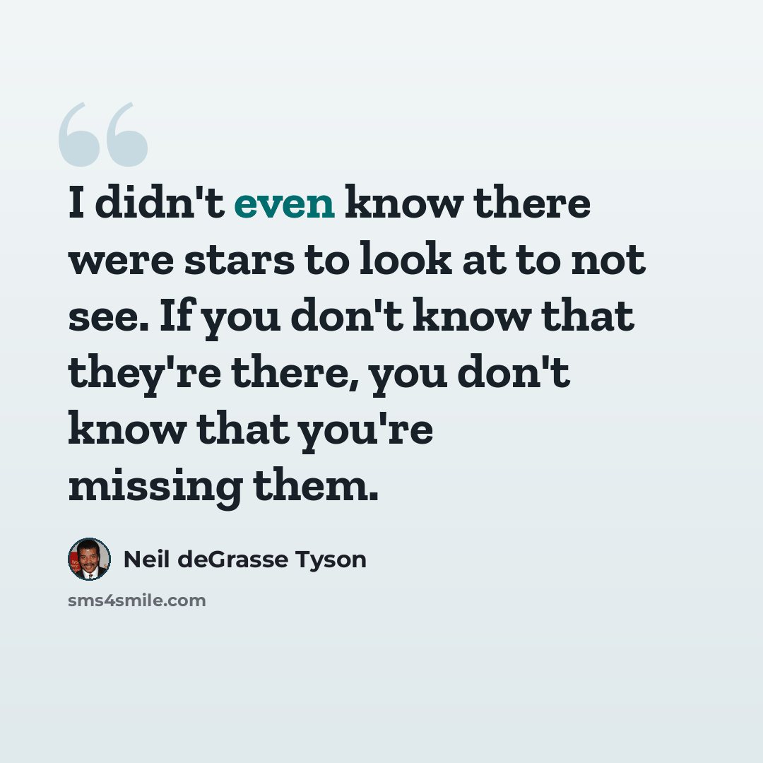 “I didn't even know there were stars to look at to not see. If you don't know that they're there, you don't know that you're missing them.” quote by Neil deGrasse Tyson