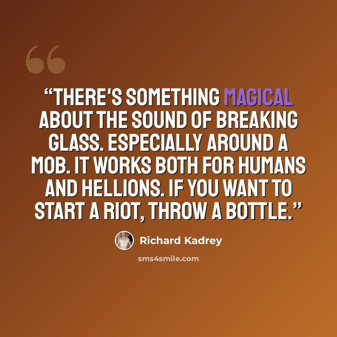 “There's something magical about the sound of breaking glass. Especially around a mob. It works both for humans and Hellions. If you want to start a riot, throw a bottle.” quote by Richard Kadrey