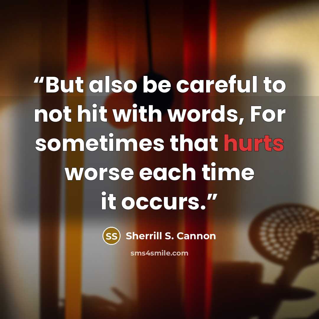 “But also be careful to not hit with words, For sometimes that hurts worse each time it occurs.” quote by Sherrill S. Cannon