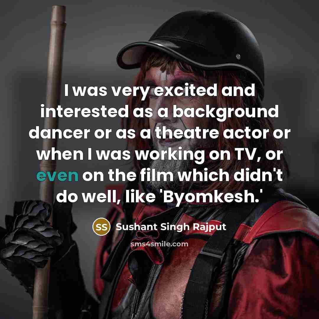 “I was very excited and interested as a background dancer or as a theatre actor or when I was working on TV, or even on the film which didn't do well, like 'Byomkesh.'” quote by Sushant Singh Rajput