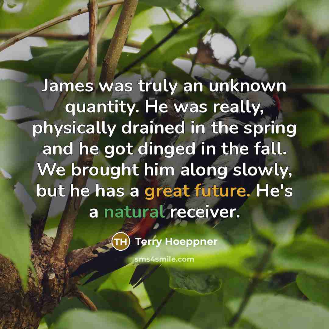 “James was truly an unknown quantity. He was really, physically drained in the spring and he got dinged in the fall. We brought him along slowly, but he has a great future. He's a natural receiver.” quote by Terry Hoeppner