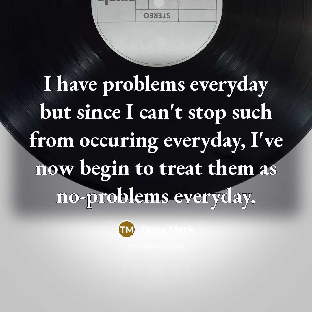 “I have problems everyday but since I can't stop such from occuring everyday, I've now begin to treat them as no-problems everyday.” quote by Terry Mark