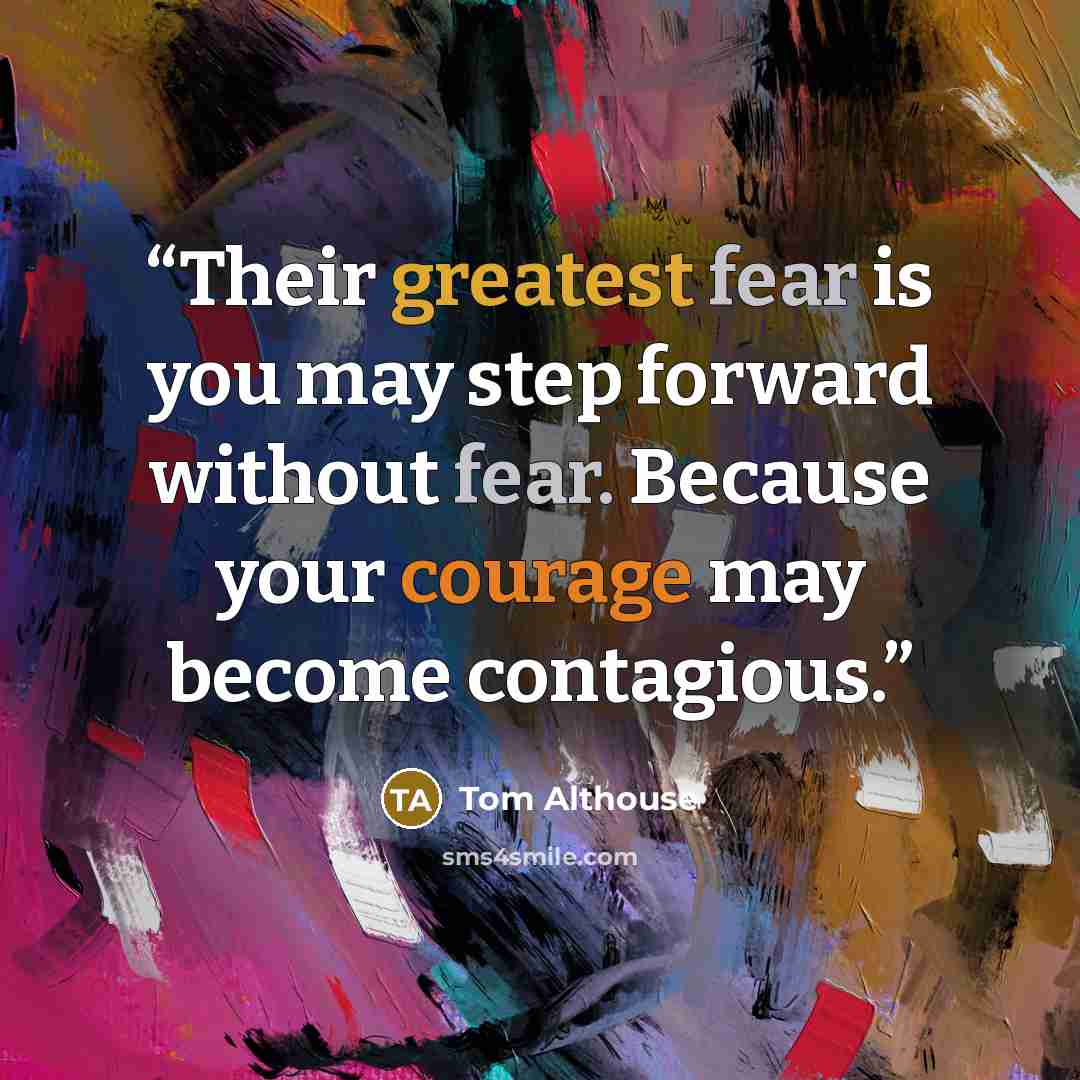 “Their greatest fear is you may step forward without fear. Because your courage may become contagious.” quote by Tom Althouse