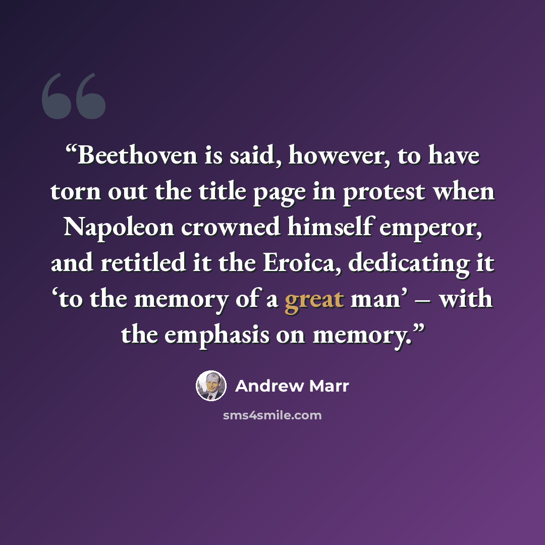 “Beethoven is said, however, to have torn out the title page in protest when Napoleon crowned himself emperor, and retitled it the Eroica, dedicating it ‘to the memory of a great man’ – with the emphasis on memory.” quote by Andrew Marr