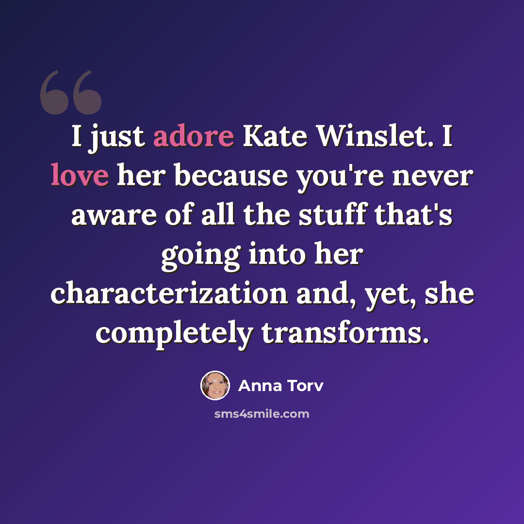 “I just adore Kate Winslet. I love her because you're never aware of all the stuff that's going into her characterization and, yet, she completely transforms.” quote by Anna Torv