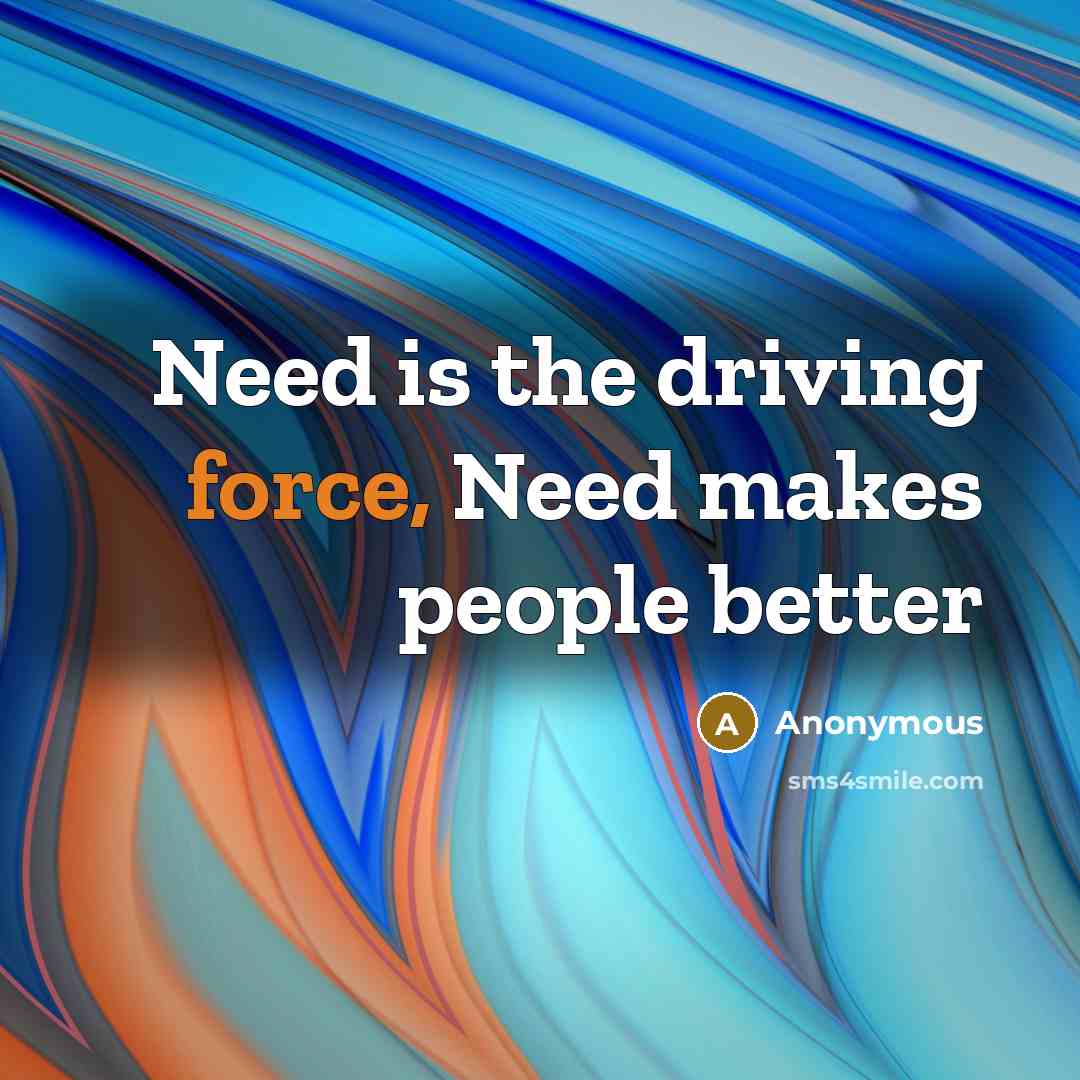 “Need is the driving force, Need makes people better” quote by Anonymous