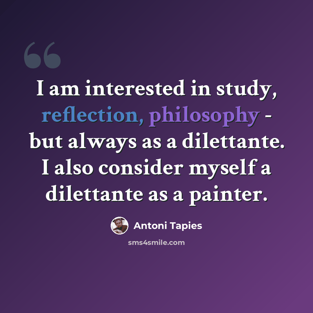 “I am interested in study, reflection, philosophy - but always as a dilettante. I also consider myself a dilettante as a painter.” quote by Antoni Tapies