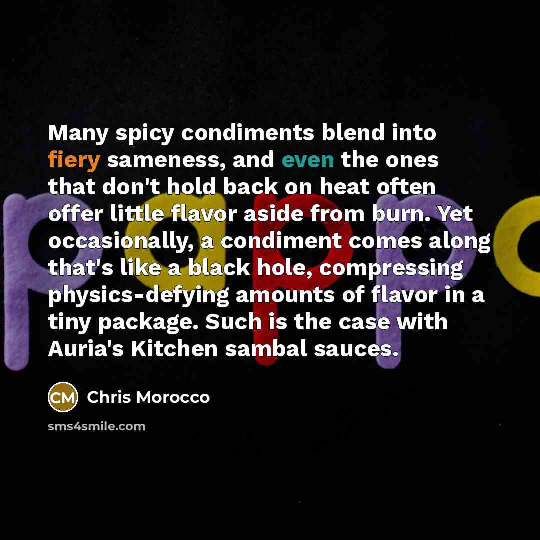 “Many spicy condiments blend into fiery sameness, and even the ones that don't hold back on heat often offer little flavor aside from burn. Yet occasionally, a condiment comes along that's like a black hole, compressing physics-defying amounts of flavor in a tiny package. Such is the case with…” quote by Chris Morocco