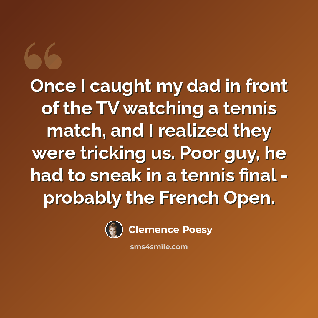 “Once I caught my dad in front of the TV watching a tennis match, and I realized they were tricking us. Poor guy, he had to sneak in a tennis final - probably the French Open.” quote by Clemence Poesy