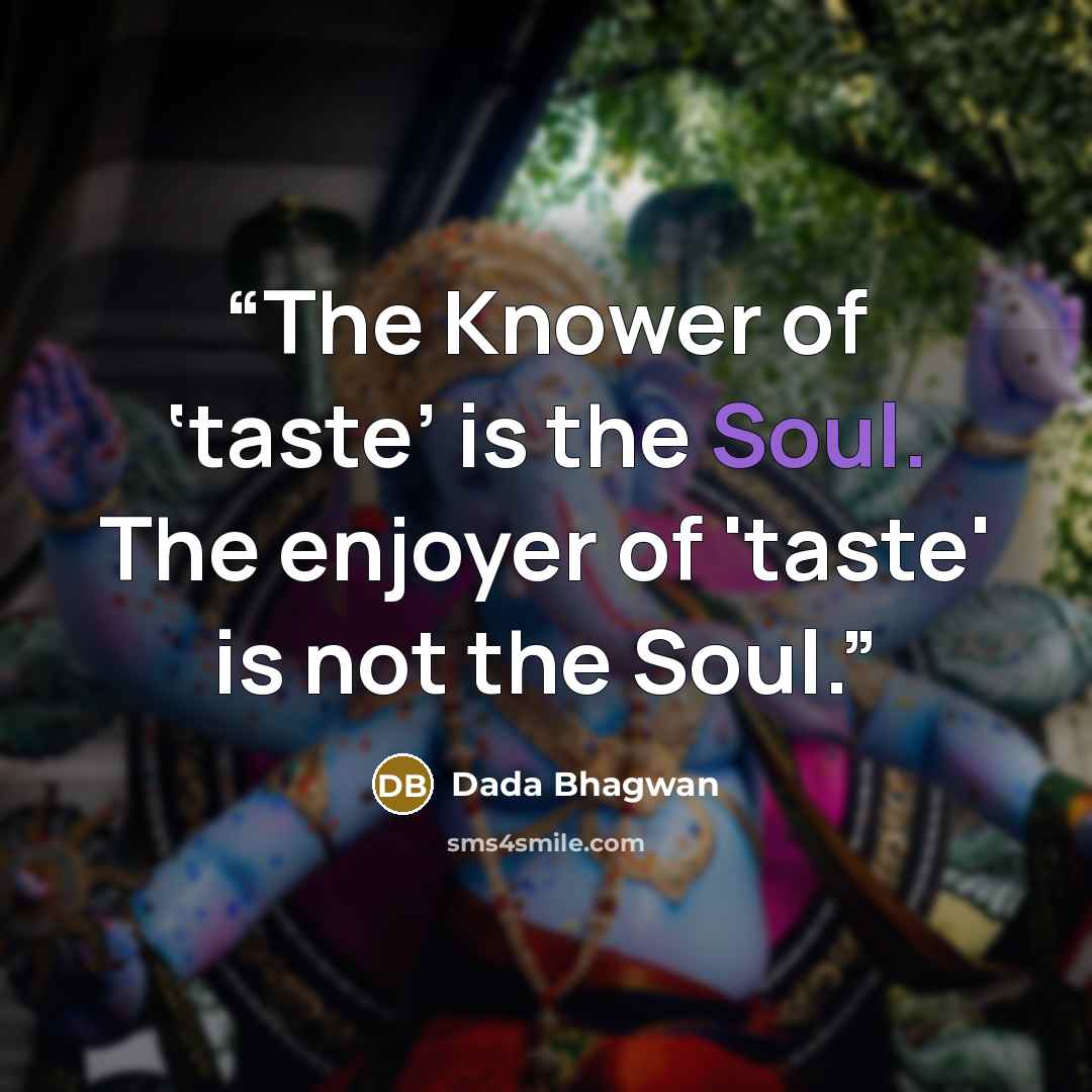 “The Knower of ‘taste’ is the Soul. The enjoyer of 'taste' is not the Soul.” quote by Dada Bhagwan