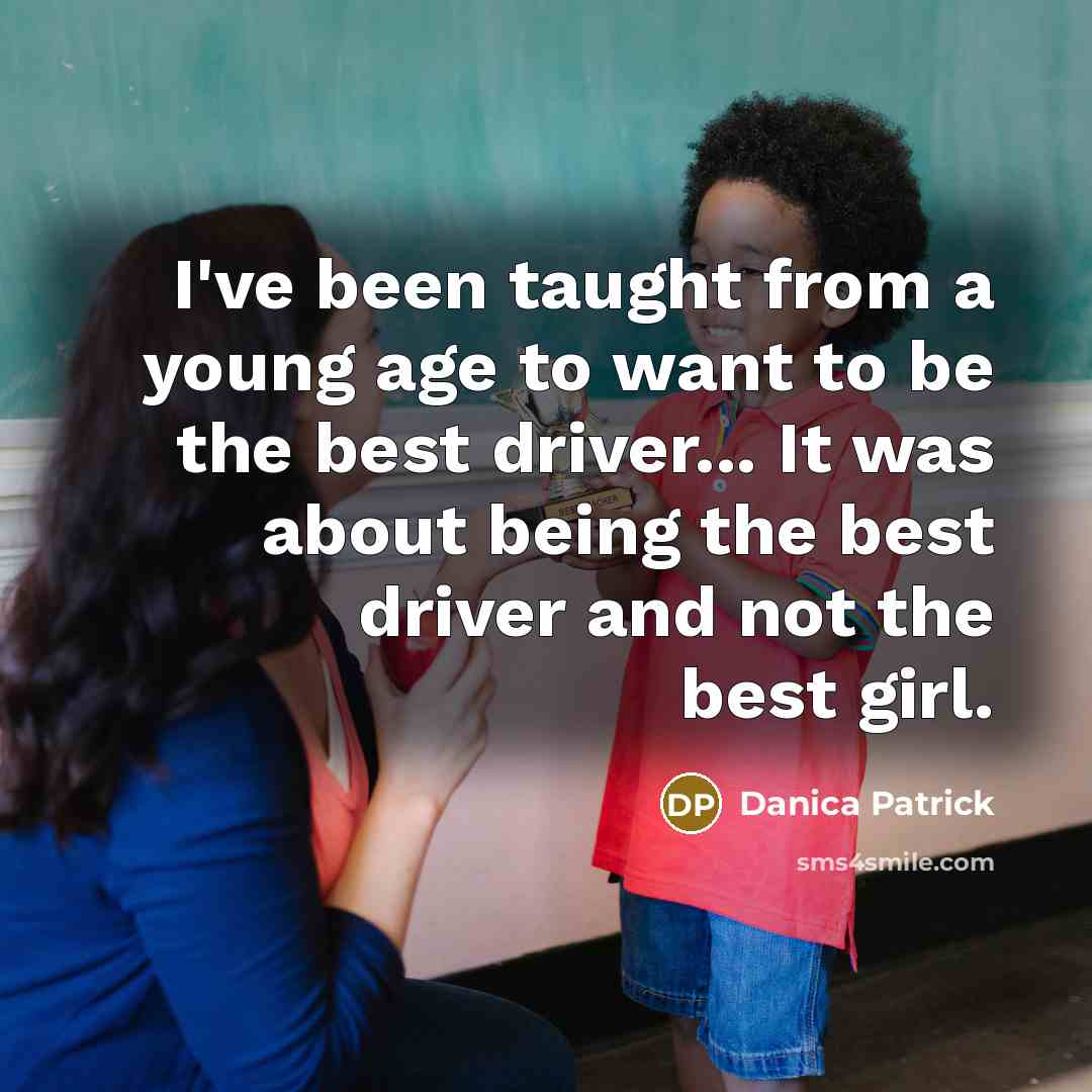 “I've been taught from a young age to want to be the best driver... It was about being the best driver and not the best girl.” quote by Danica Patrick