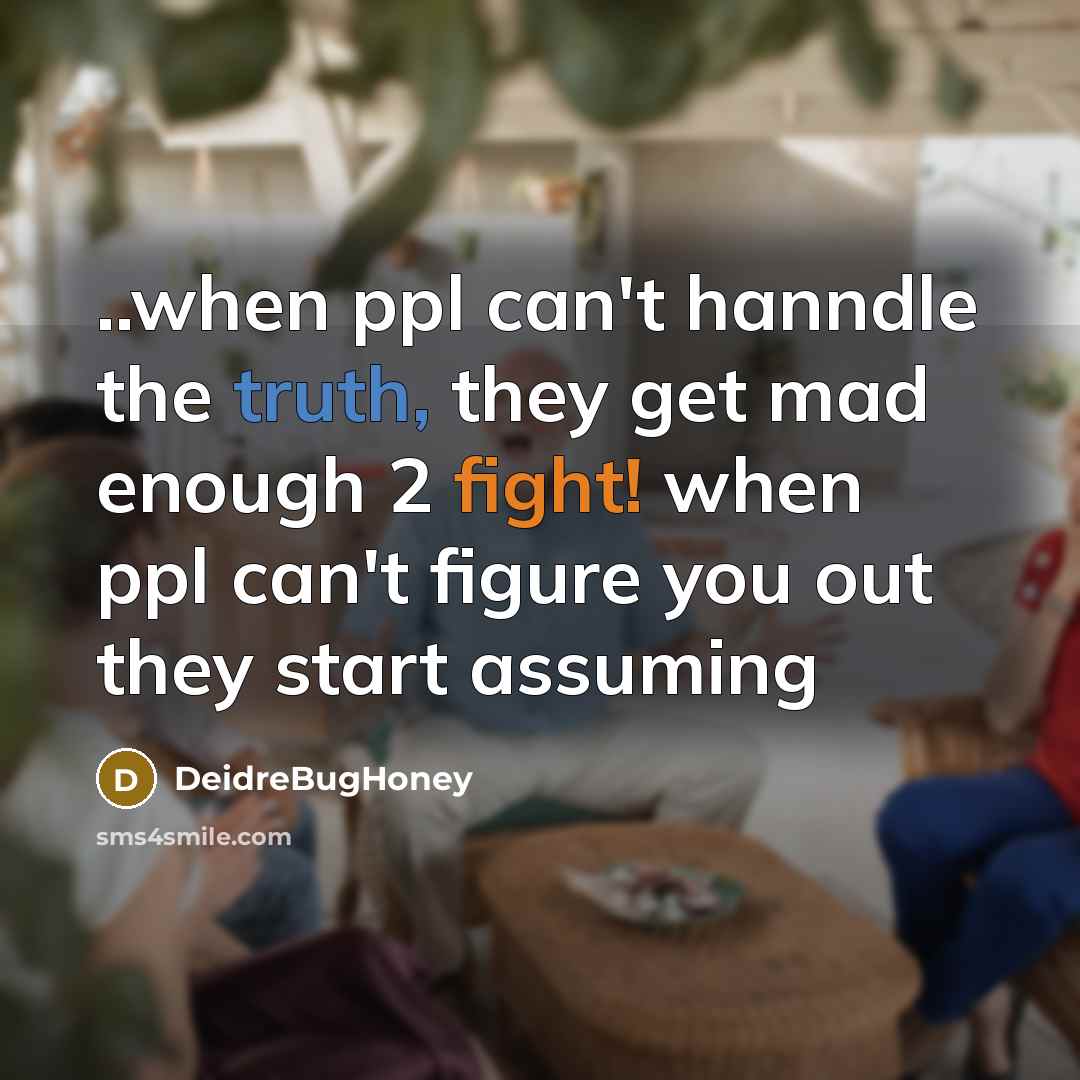 “..when ppl can't hanndle the truth, they get mad enough 2 fight! when ppl can't figure you out they start assuming” quote by DeidreBugHoney