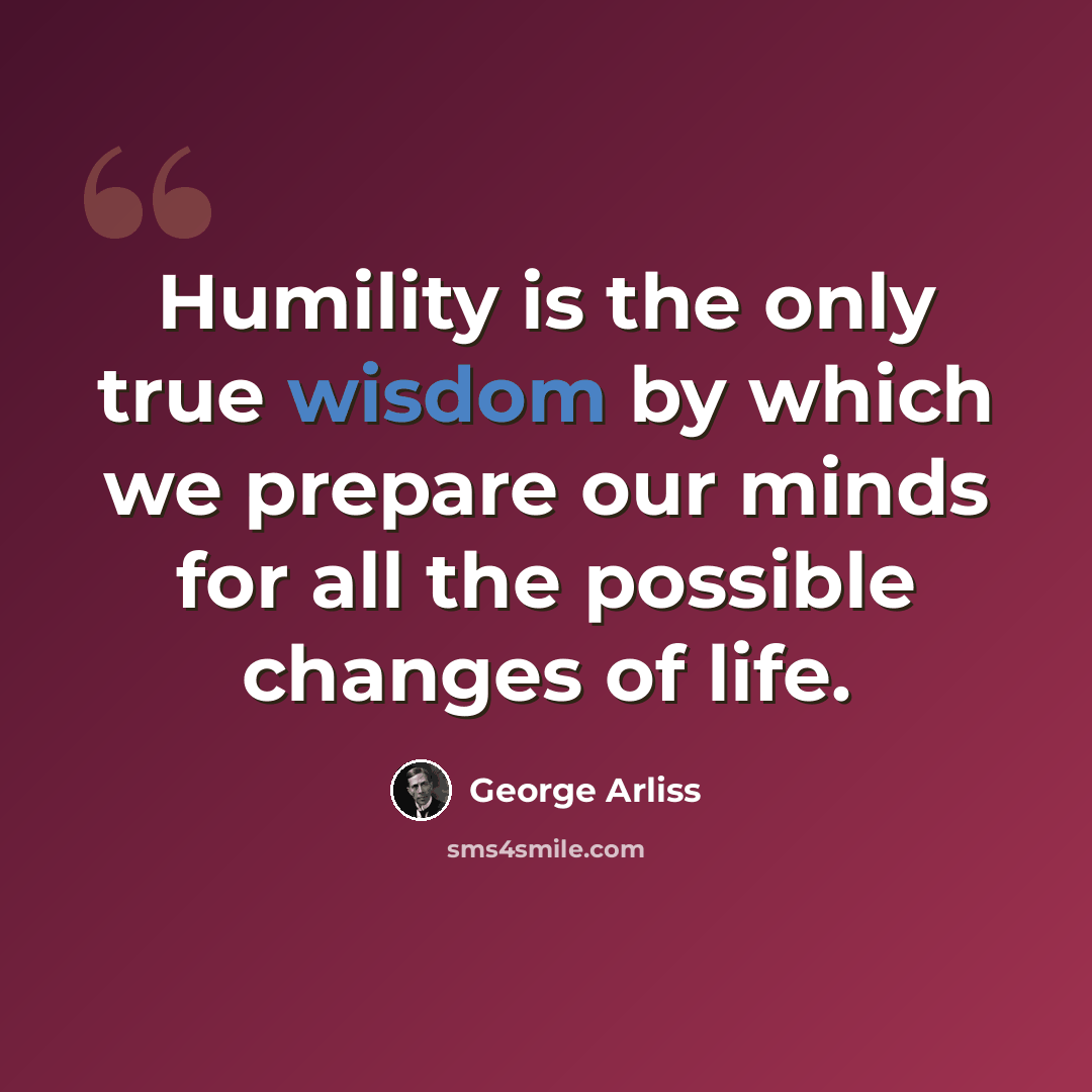 “Humility is the only true wisdom by which we prepare our minds for all the possible changes of life.” quote by George Arliss