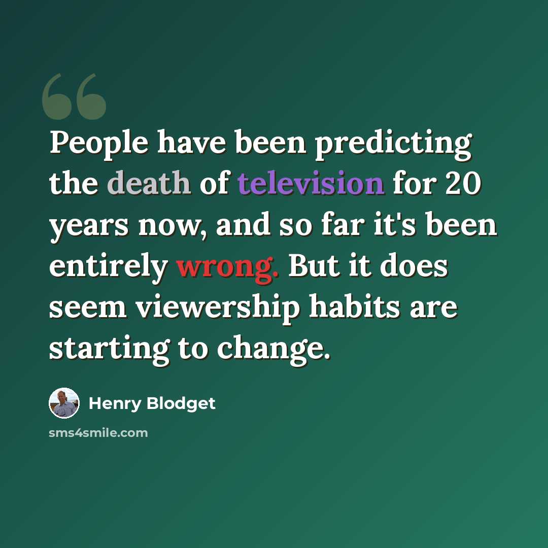 “People have been predicting the death of television for 20 years now, and so far it's been entirely wrong. But it does seem viewership habits are starting to change.” quote by Henry Blodget