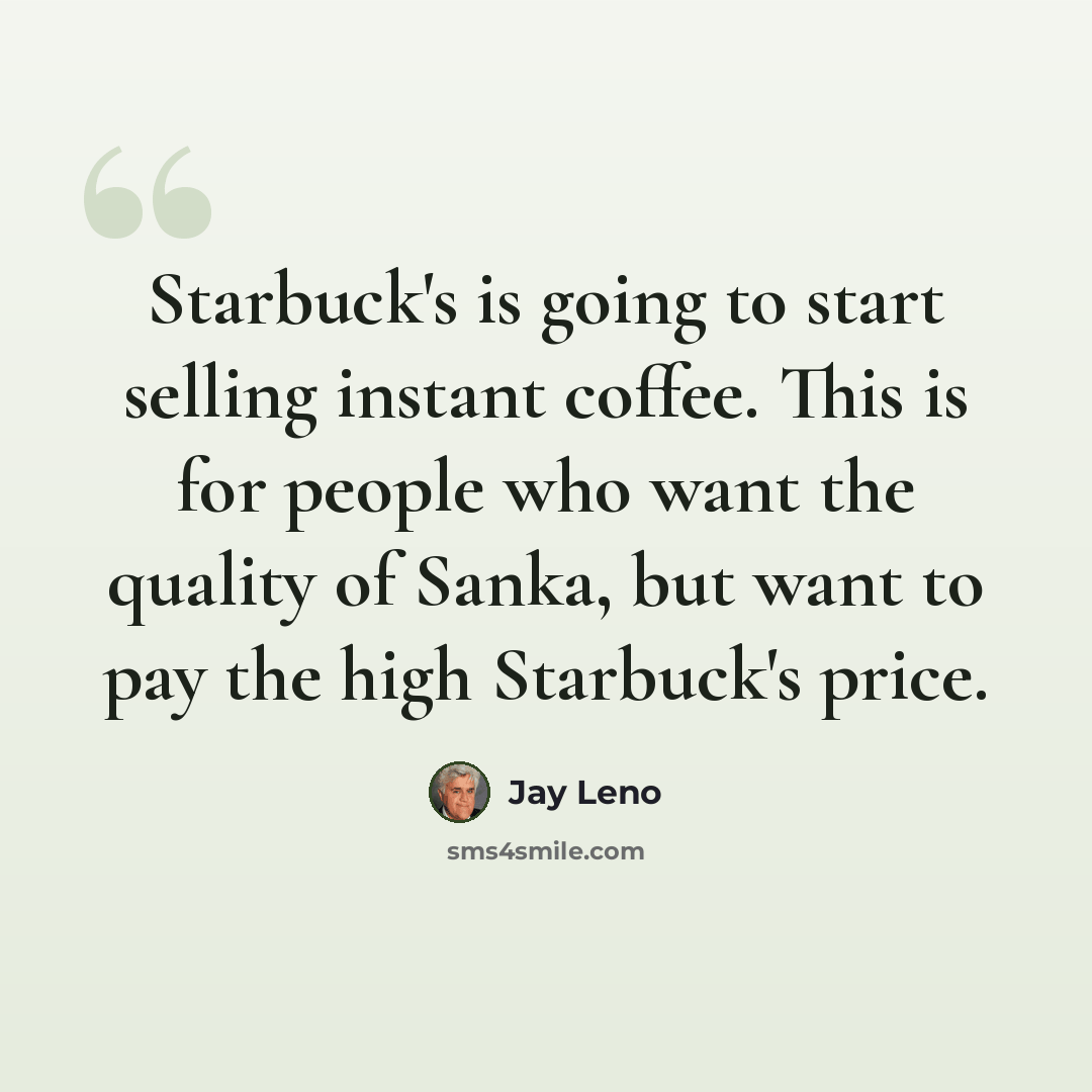 “Starbuck's is going to start selling instant coffee. This is for people who want the quality of Sanka, but want to pay the high Starbuck's price.” quote by Jay Leno