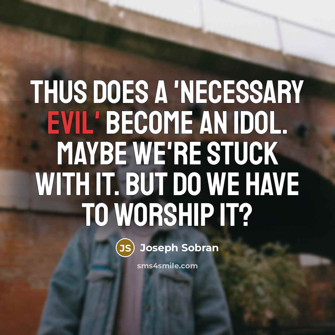 “Thus does a 'necessary evil' become an idol. Maybe we're stuck with it. But do we have to worship it?” quote by Joseph Sobran