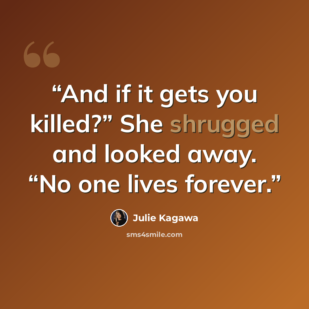 “And if it gets you killed?” She shrugged and looked away. “No one lives forever.” quote by Julie Kagawa
