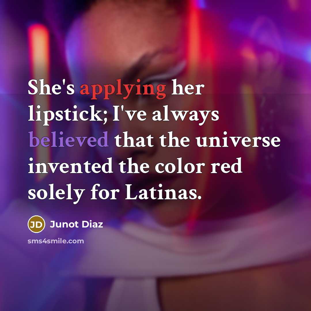 “She's applying her lipstick; I've always believed that the universe invented the color red solely for Latinas.” quote by Junot Diaz