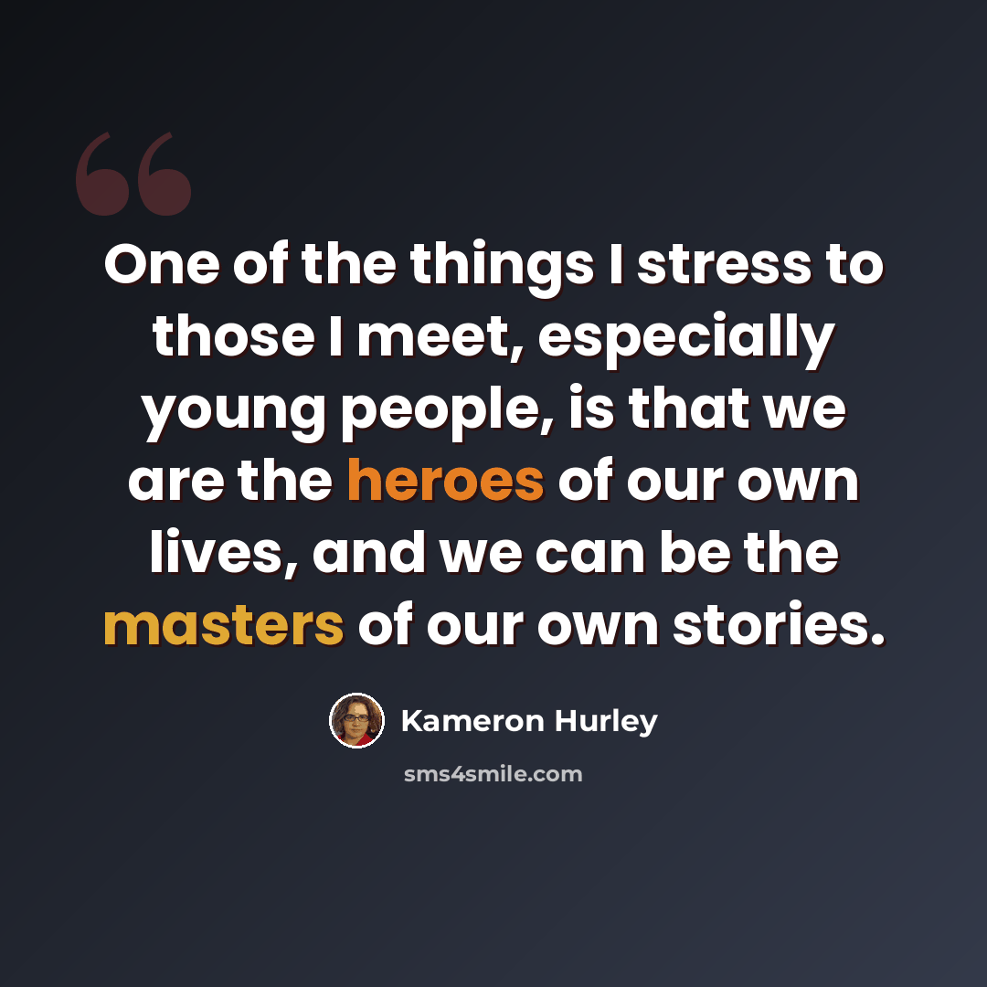 “One of the things I stress to those I meet, especially young people, is that we are the heroes of our own lives, and we can be the masters of our own stories.” quote by Kameron Hurley