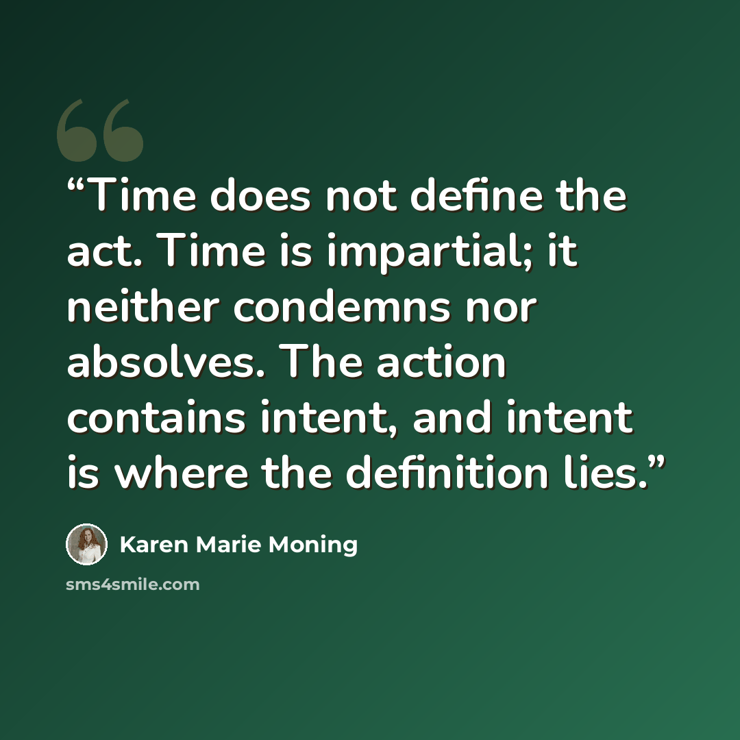 “Time does not define the act. Time is impartial; it neither condemns nor absolves. The action contains intent, and intent is where the definition lies.” quote by Karen Marie Moning