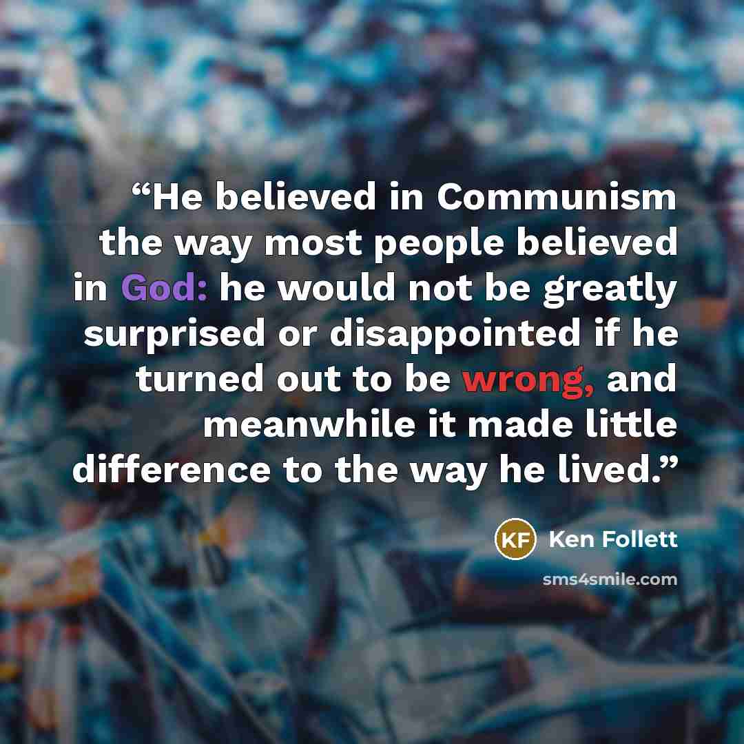 “He believed in Communism the way most people believed in God: he would not be greatly surprised or disappointed if he turned out to be wrong, and meanwhile it made little difference to the way he lived.” quote by Ken Follett