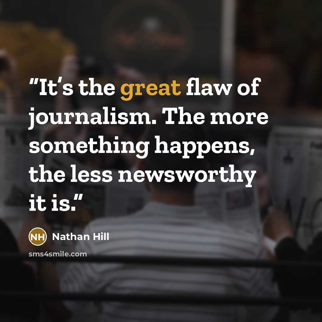 “It’s the great flaw of journalism. The more something happens, the less newsworthy it is.” quote by Nathan Hill