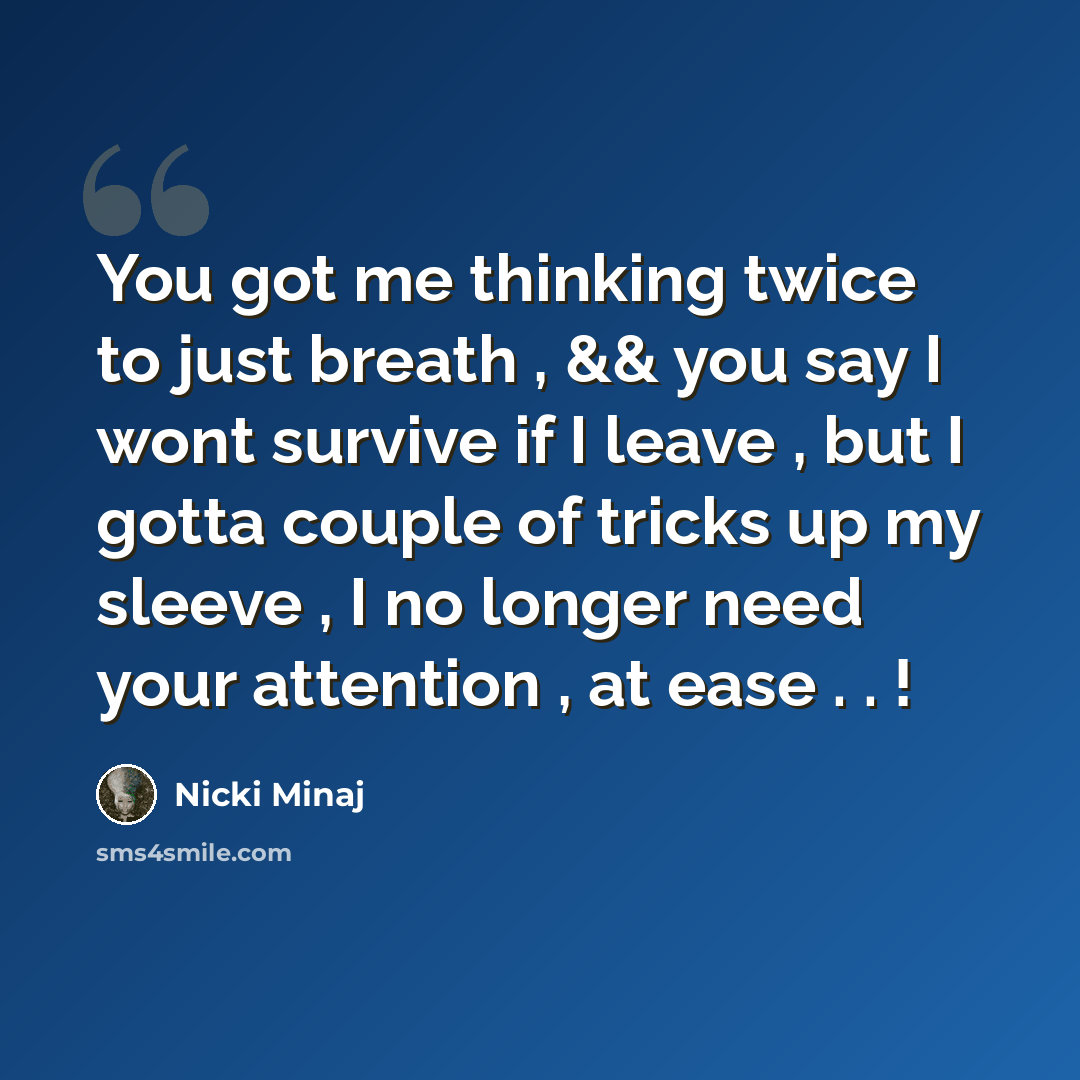 “You got me thinking twice to just breath , && you say I wont survive if I leave , but I gotta couple of tricks up my sleeve , I no longer need your attention , at ease . . !” quote by Nicki Minaj