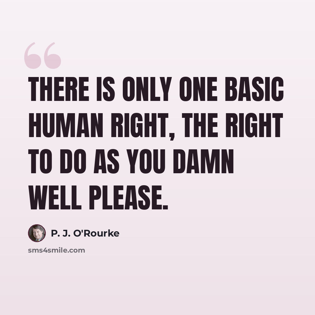“There is only one basic human right, the right to do as you damn well please.” quote by P. J. O'Rourke