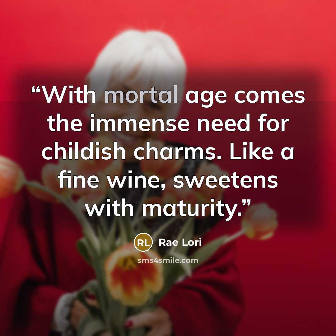 “With mortal age comes the immense need for childish charms. Like a fine wine, sweetens with maturity.” quote by Rae Lori