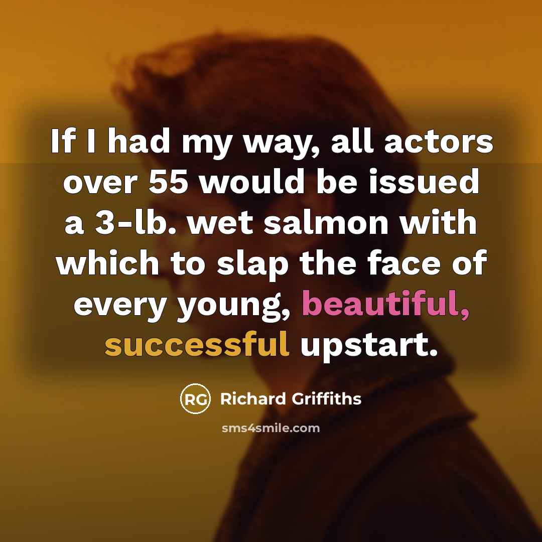“If I had my way, all actors over 55 would be issued a 3-lb. wet salmon with which to slap the face of every young, beautiful, successful upstart.” quote by Richard Griffiths
