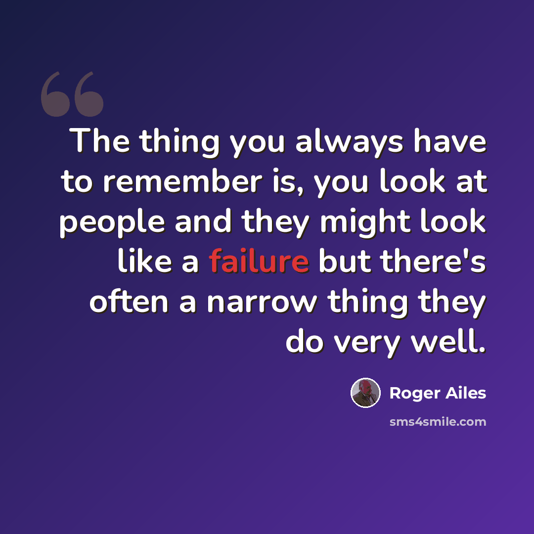 “The thing you always have to remember is, you look at people and they might look like a failure but there's often a narrow thing they do very well.” quote by Roger Ailes