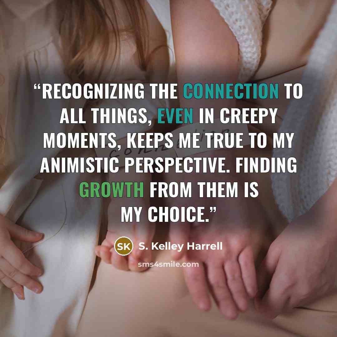 “Recognizing the connection to All Things, even in creepy moments, keeps me true to my animistic perspective. Finding growth from them is my choice.” quote by S. Kelley Harrell