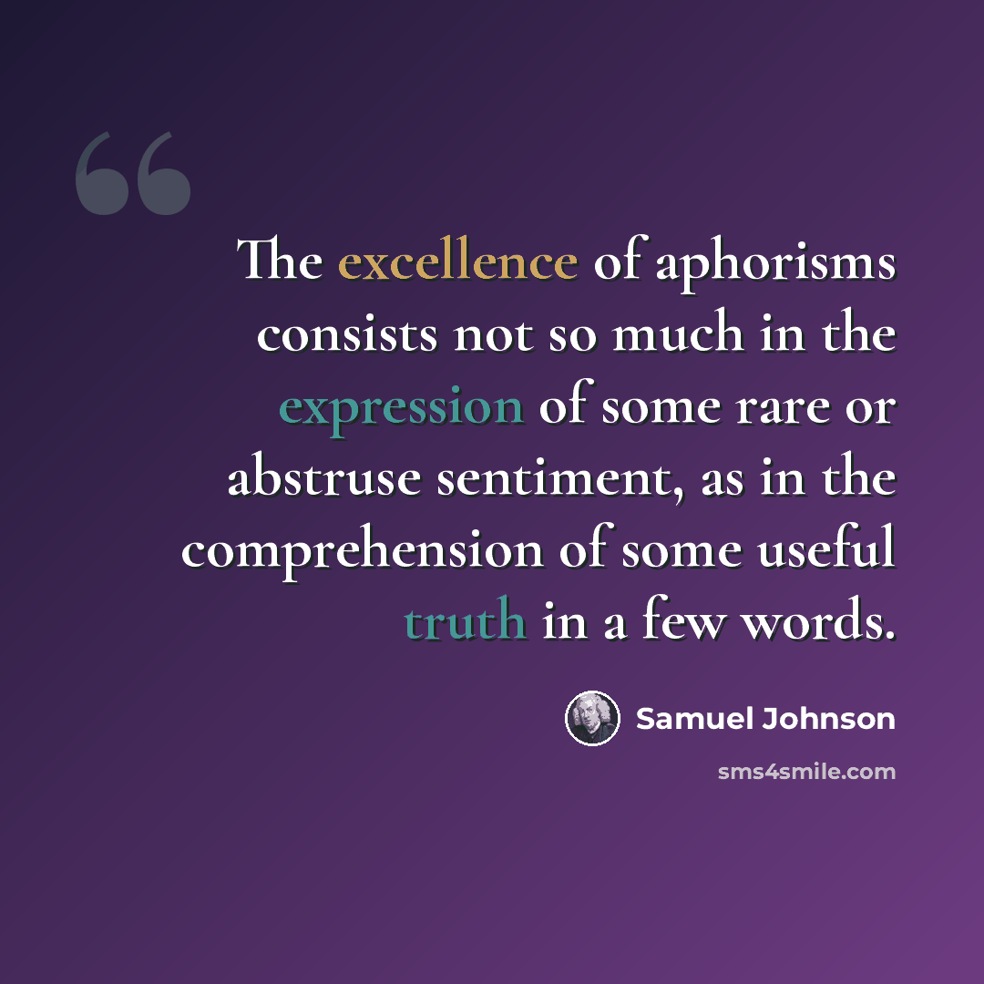 “The excellence of aphorisms consists not so much in the expression of some rare or abstruse sentiment, as in the comprehension of some useful truth in a few words.” quote by Samuel Johnson