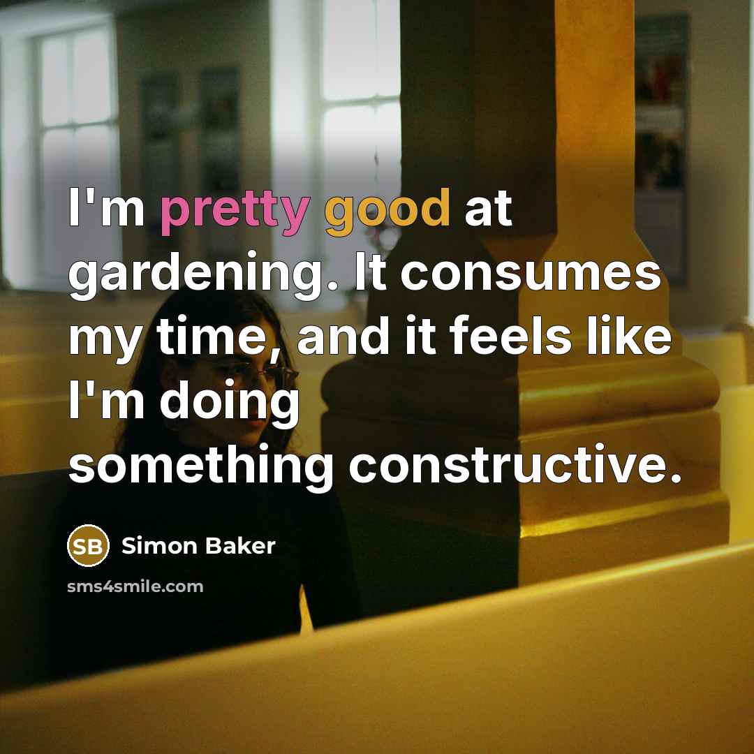 “I'm pretty good at gardening. It consumes my time, and it feels like I'm doing something constructive.” quote by Simon Baker