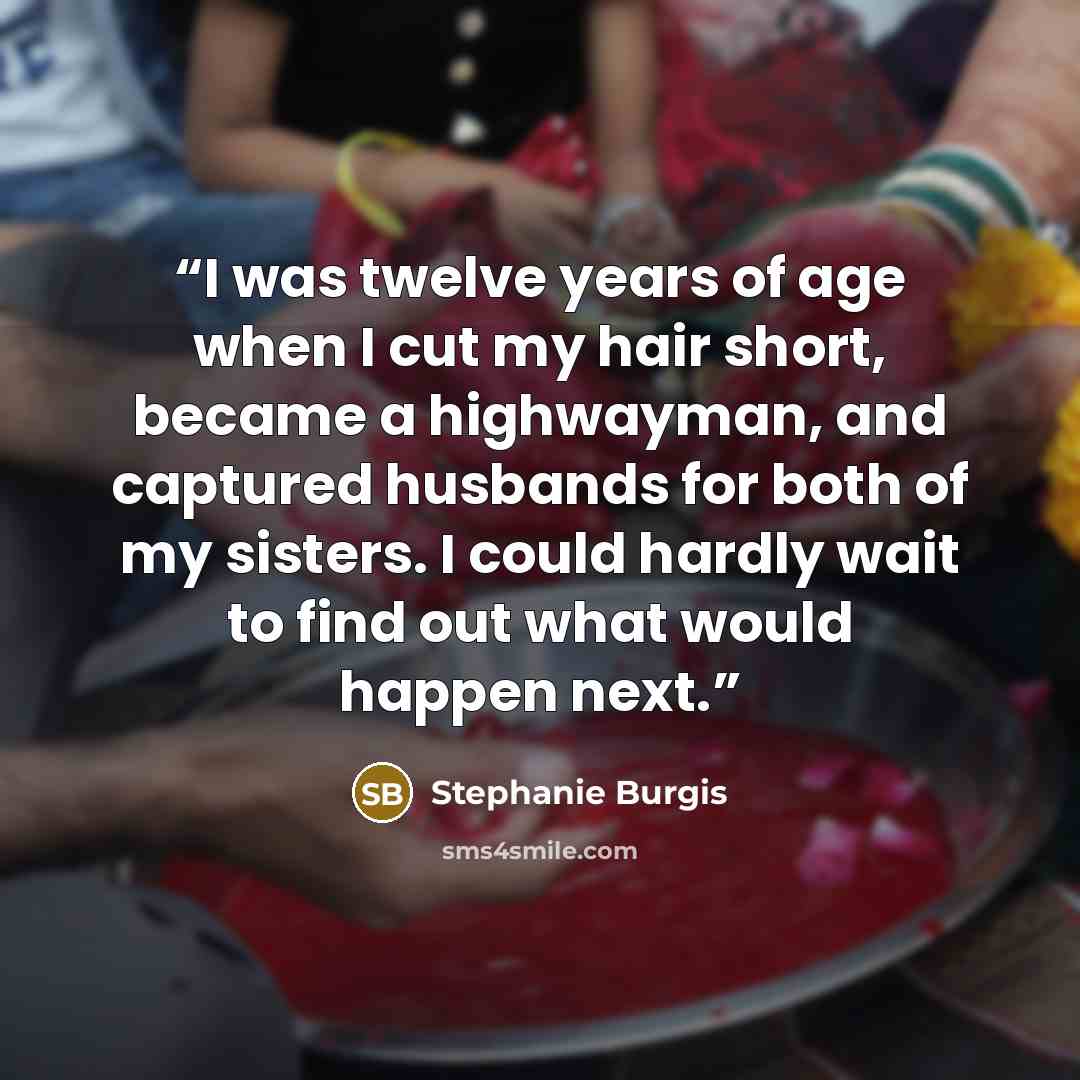 “I was twelve years of age when I cut my hair short, became a highwayman, and captured husbands for both of my sisters. I could hardly wait to find out what would happen next.” quote by Stephanie Burgis