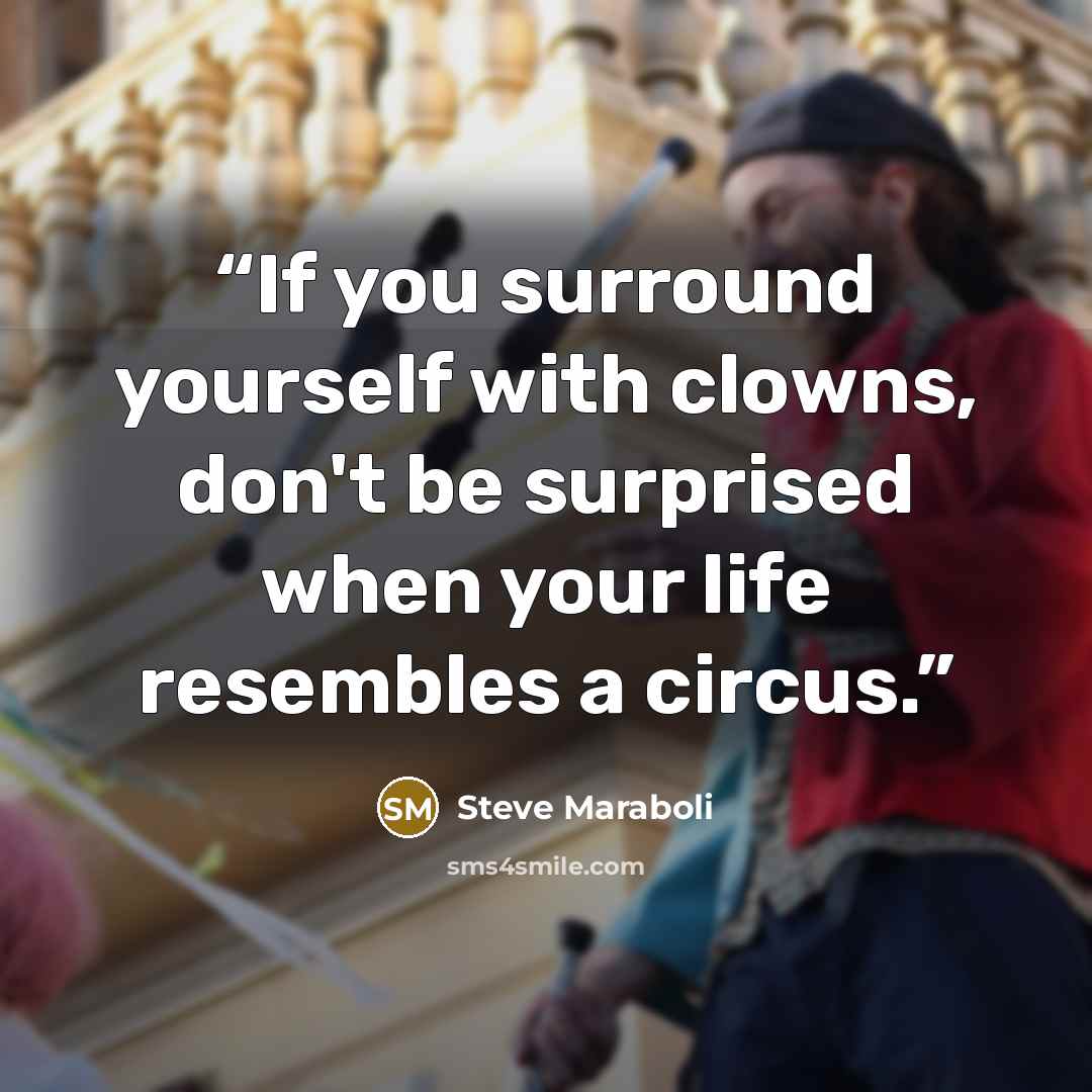 “If you surround yourself with clowns, don't be surprised when your life resembles a circus.” quote by Steve Maraboli