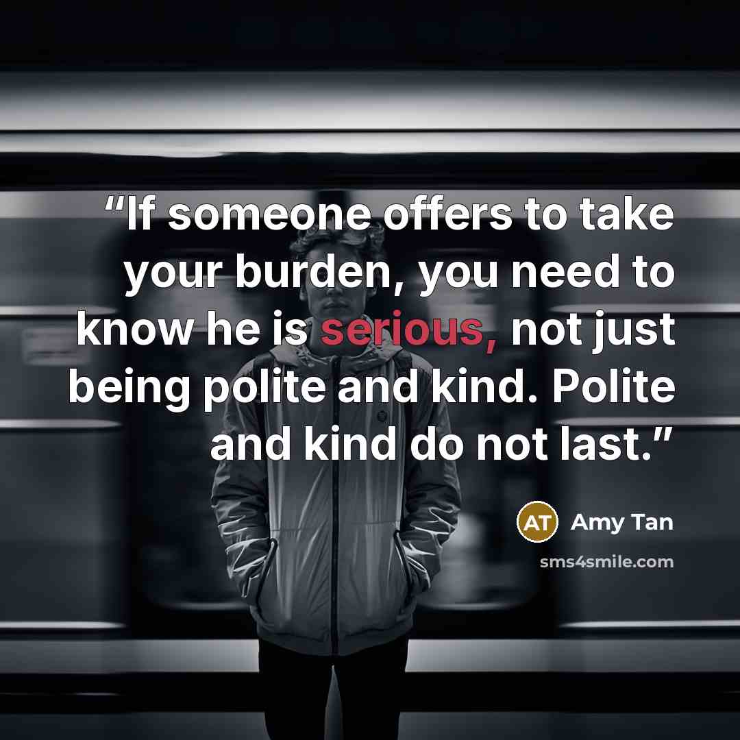 “If someone offers to take your burden, you need to know he is serious, not just being polite and kind. Polite and kind do not last.” quote by Amy Tan