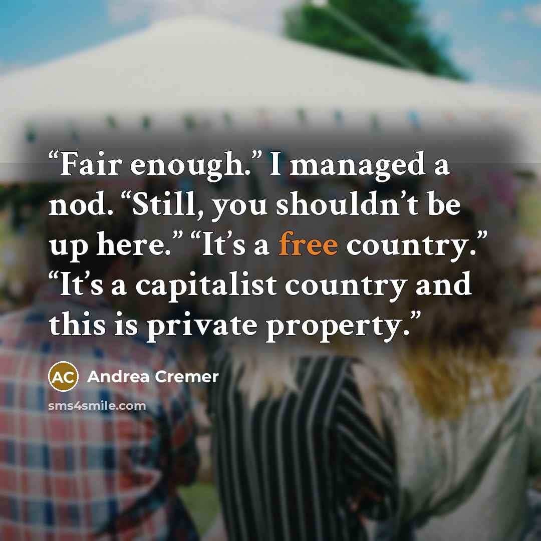 “Fair enough.” I managed a nod. “Still, you shouldn’t be up here.” “It’s a free country.” “It’s a capitalist country and this is private property.” quote by Andrea Cremer
