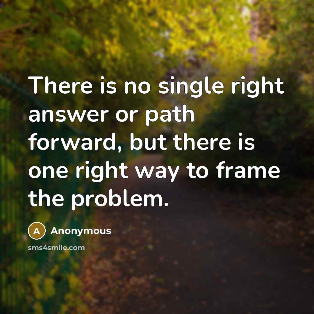“There is no single right answer or path forward, but there is one right way to frame the problem.” quote by Anonymous