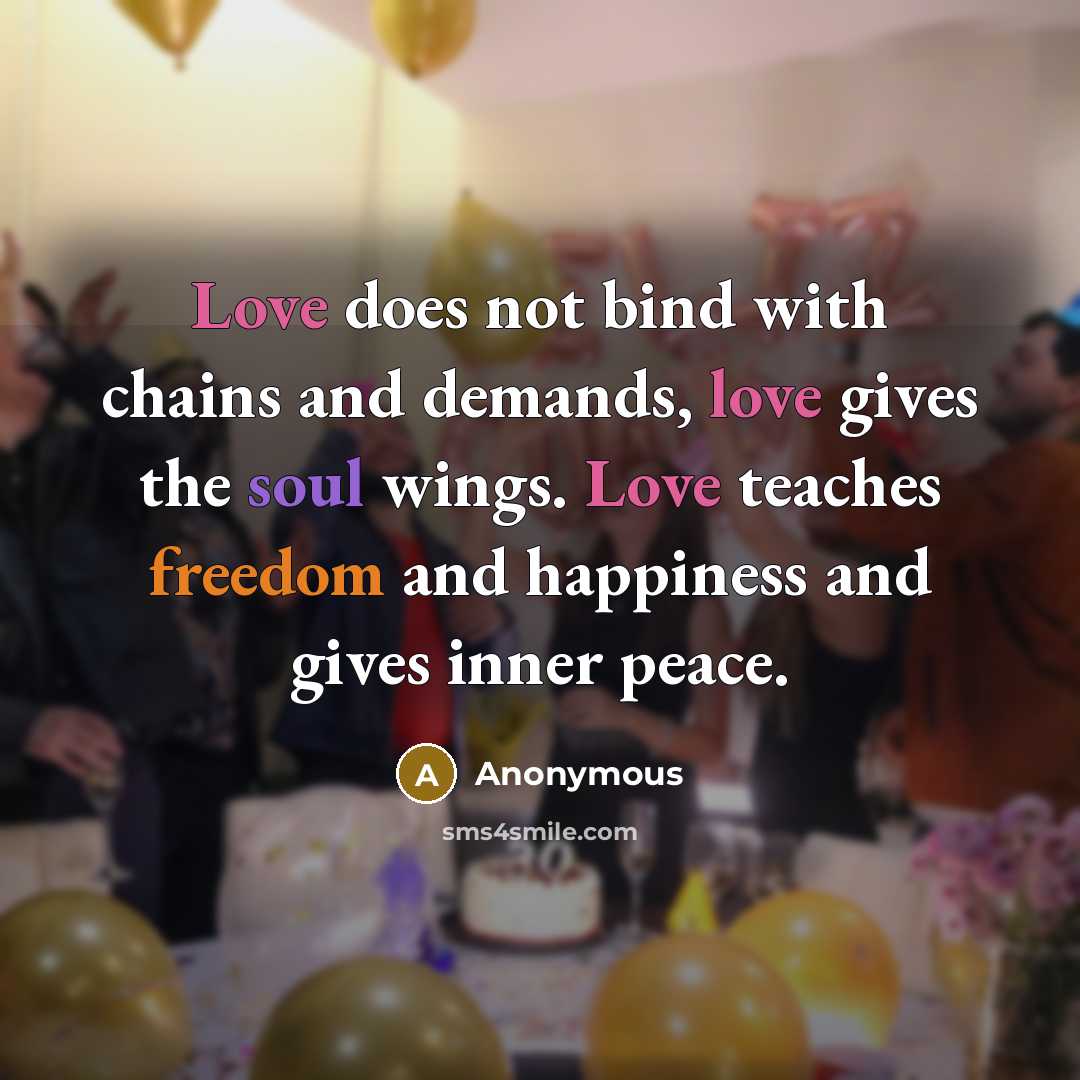 “Love does not bind with chains and demands, love gives the soul wings. Love teaches freedom and happiness and gives inner peace.” quote by Anonymous