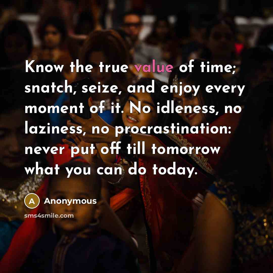 “Know the true value of time; snatch, seize, and enjoy every moment of it. No idleness, no laziness, no procrastination: never put off till tomorrow what you can do today.” quote by Anonymous