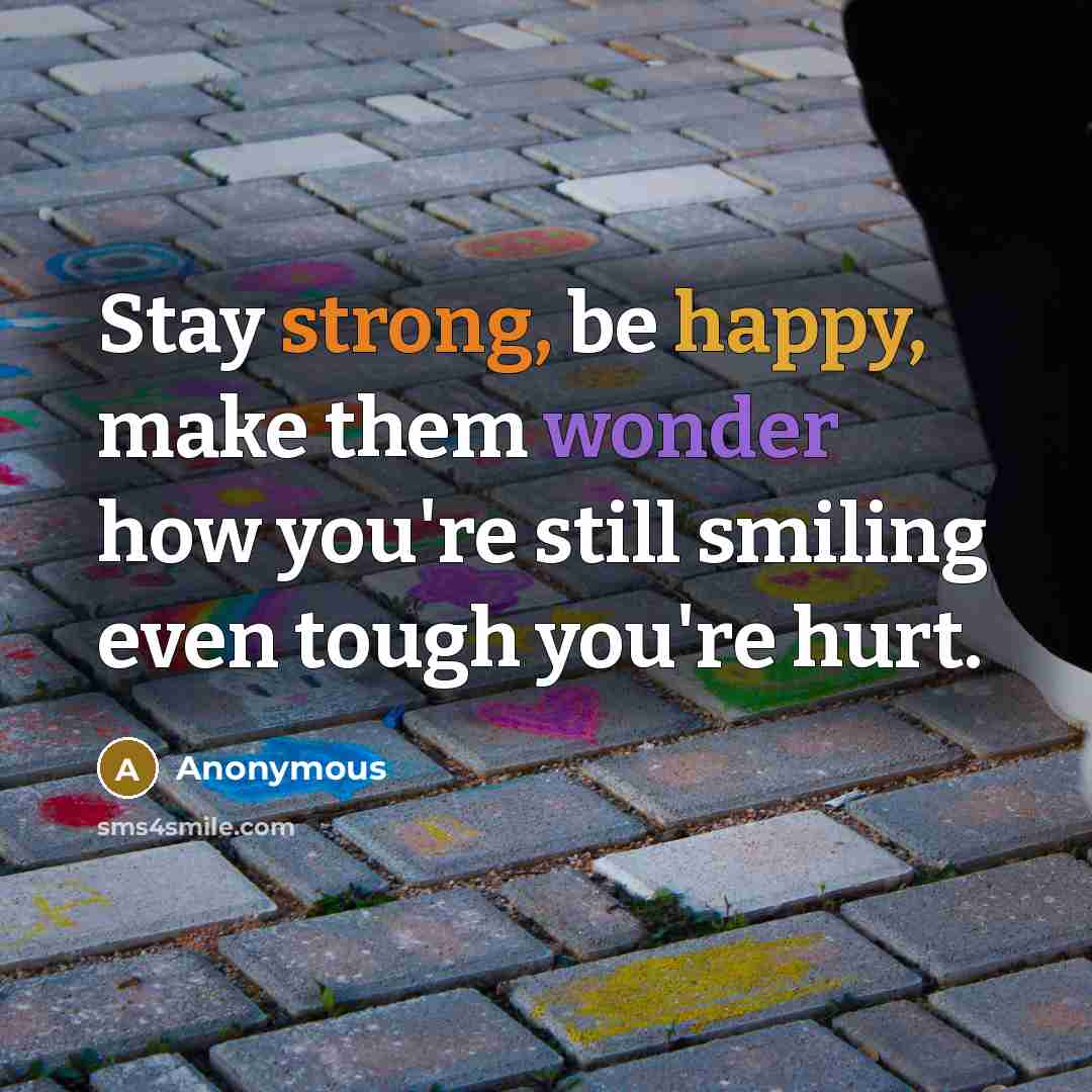 “Stay strong, be happy, make them wonder how you're still smiling even tough you're hurt.” quote by Anonymous
