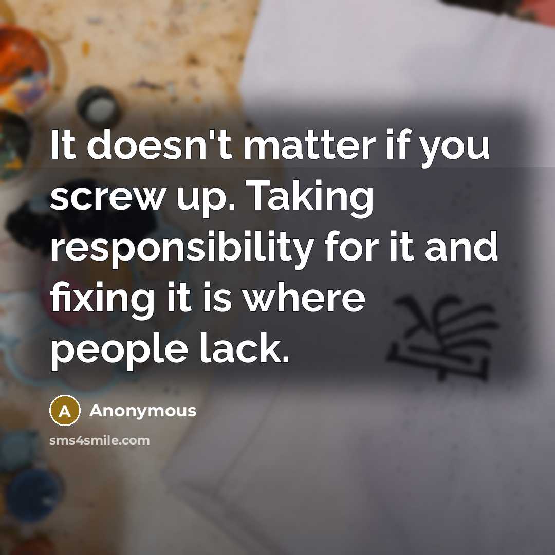 “It doesn't matter if you screw up. Taking responsibility for it and fixing it is where people lack.” quote by Anonymous