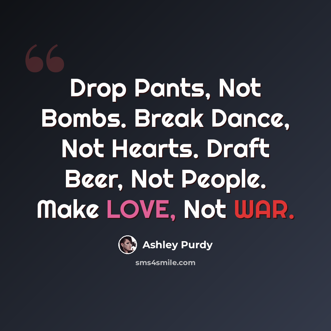 “Drop Pants, Not Bombs. Break Dance, Not Hearts. Draft Beer, Not People. Make LOVE, Not WAR.” quote by Ashley Purdy