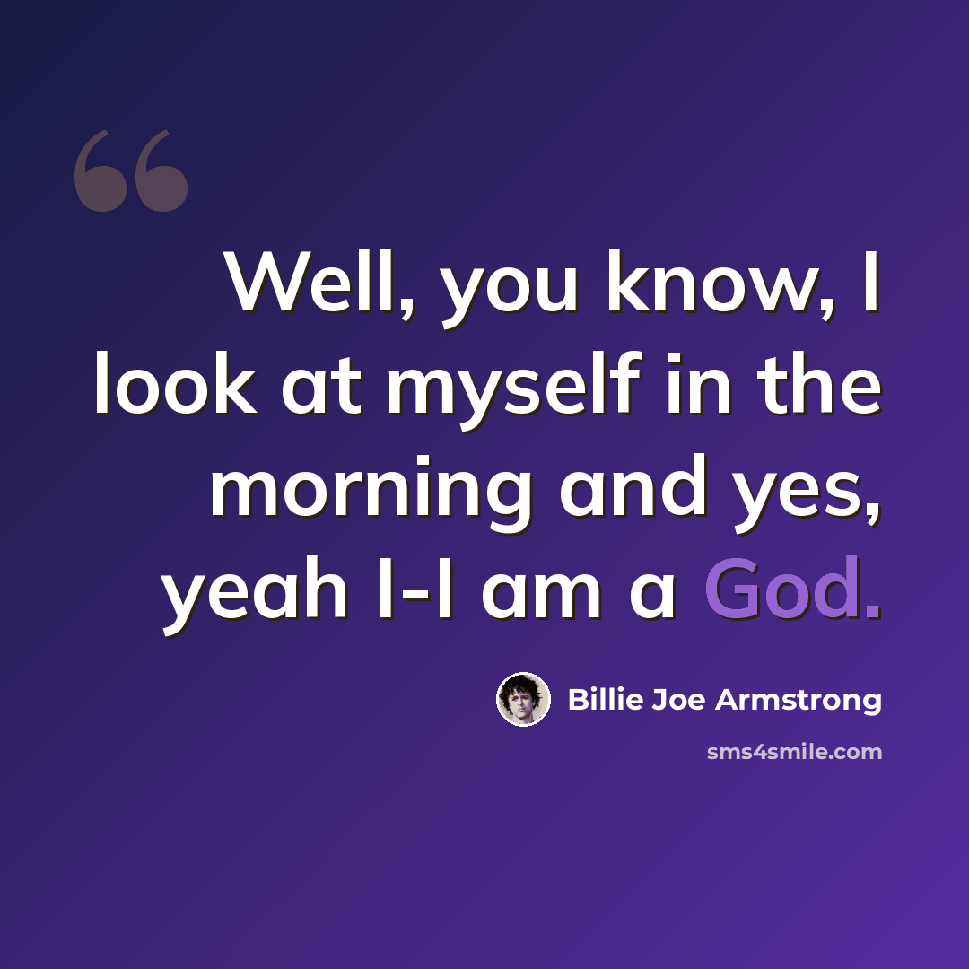 “Well, you know, I look at myself in the morning and yes, yeah I-I am a God.” quote by Billie Joe Armstrong