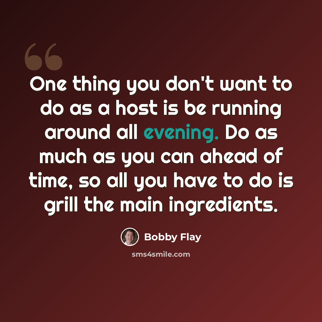 “One thing you don't want to do as a host is be running around all evening. Do as much as you can ahead of time, so all you have to do is grill the main ingredients.” quote by Bobby Flay
